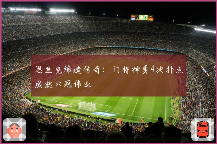 恩里克缔造传奇：门将神勇4次扑点成就六冠伟业