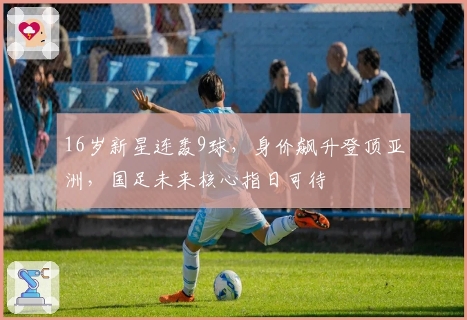 16岁新星连轰9球，身价飙升登顶亚洲，国足未来核心指日可待