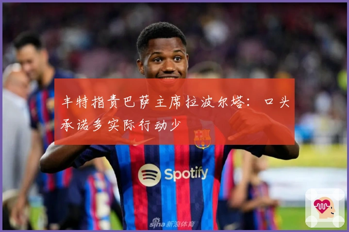 丰特指责巴萨主席拉波尔塔：口头承诺多实际行动少