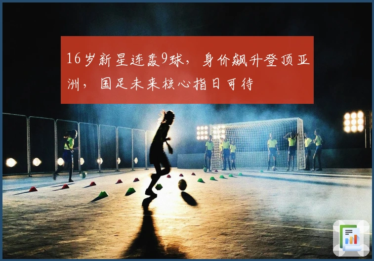 16岁新星连轰9球，身价飙升登顶亚洲，国足未来核心指日可待