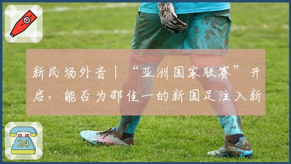 新民场外音丨“亚洲国家联赛”开启，能否为邵佳一的新国足注入新活力？