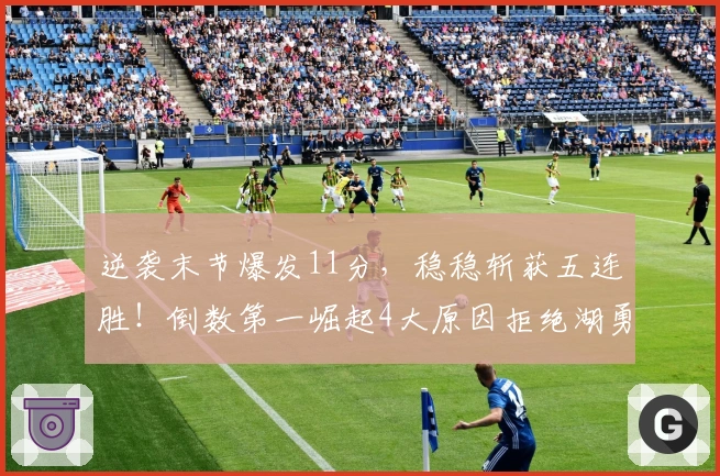 逆袭末节爆发11分，稳稳斩获五连胜！倒数第一崛起4大原因拒绝湖勇插足