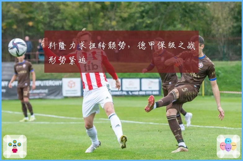 科隆力求扭转颓势，德甲保级之战形势紧迫