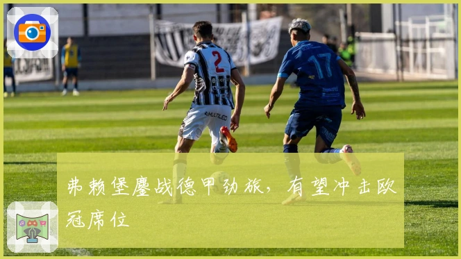 弗赖堡鏖战德甲劲旅，有望冲击欧冠席位