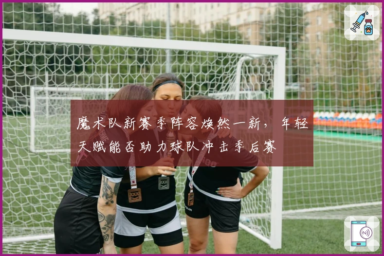 魔术队新赛季阵容焕然一新，年轻天赋能否助力球队冲击季后赛