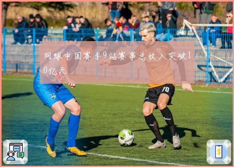 网球中国赛季9站赛事总收入突破10亿元